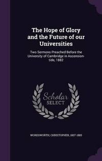 Cover image for The Hope of Glory and the Future of Our Universities: Two Sermons Preached Before the University of Cambridge in Ascension-Tide, 1882