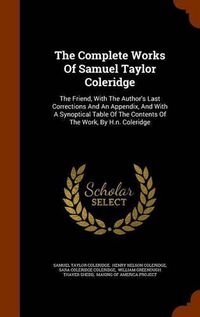 Cover image for The Complete Works of Samuel Taylor Coleridge: The Friend, with the Author's Last Corrections and an Appendix, and with a Synoptical Table of the Contents of the Work, by H.N. Coleridge