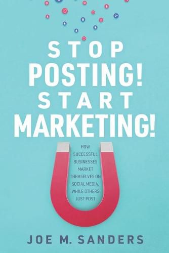 Stop Posting! Start Marketing!: How successful companies market themselves on social media, while others just post