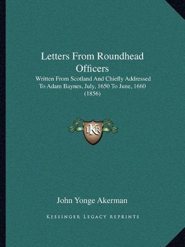 Letters from Roundhead Officers: Written from Scotland and Chiefly Addressed to Adam Baynes, July, 1650 to June, 1660 (1856)