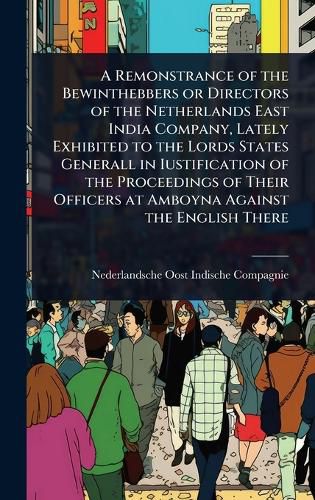 Cover image for A Remonstrance of the Bewinthebbers or Directors of the Netherlands East India Company, Lately Exhibited to the Lords States Generall in Iustification of the Proceedings of Their Officers at Amboyna Against the English There