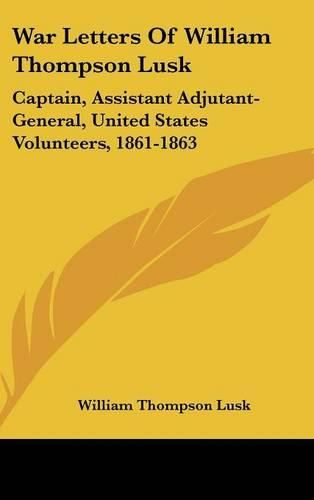 Cover image for War Letters of William Thompson Lusk: Captain, Assistant Adjutant-General, United States Volunteers, 1861-1863