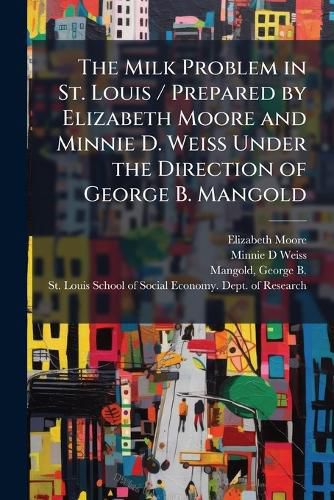 Cover image for The Milk Problem in St. Louis / Prepared by Elizabeth Moore and Minnie D. Weiss Under the Direction of George B. Mangold