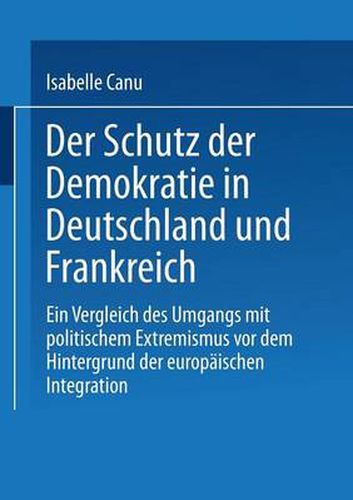 Der Schutz Der Demokratie in Deutschland Und Frankreich: Ein Vergleich Des Umgangs Mit Politischem Extremismus VOR Dem Hintergrund Der Europaischen Integration