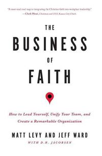 Cover image for The Business of Faith: How to Lead Yourself, Unify Your Team and Create a Remarkable Organization