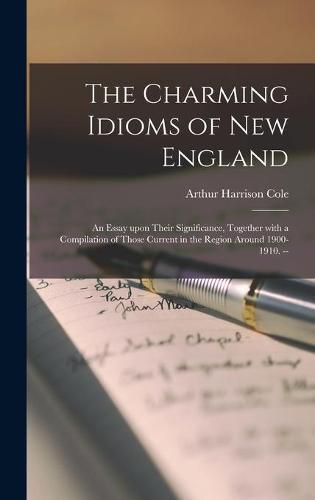 Cover image for The Charming Idioms of New England: an Essay Upon Their Significance, Together With a Compilation of Those Current in the Region Around 1900-1910. --