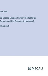 Cover image for Sir George Etienne Cartier; His Work for Canada and His Services to Montreal