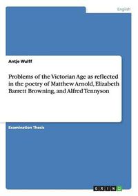 Cover image for Problems of the Victorian Age as reflected in the poetry of Matthew Arnold, Elizabeth Barrett Browning, and Alfred Tennyson