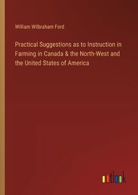 Cover image for Practical Suggestions as to Instruction in Farming in Canada & the North-West and the United States of America