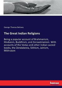 Cover image for The Great Indian Religions: Being a popular account of Brahmanism, Hinduism, Buddhism, and Zoroastrianism. With accounts of the Vedas and other Indian sacred books, the Zendabesta, Sikhism, Jainism, Mithraism