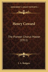 Cover image for Henry Coward: The Pioneer Chorus-Master (1911)