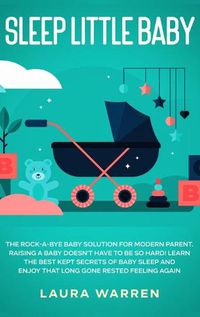 Cover image for Sleep Little Baby: The Rock-a-Bye Baby Solution for Modern Parent: Raising a Baby Doesn't Have to Be so Hard! Learn the Best Kept Secrets of Baby Sleep and Enjoy That Long Gone Rested Feeling Again