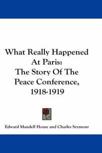 Cover image for What Really Happened at Paris: The Story of the Peace Conference, 1918-1919