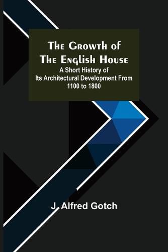 Cover image for The Growth of the English House; A short history of its architectural development from 1100 to 1800
