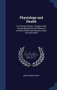 Cover image for Physiology and Health: For Primary Classes: Studies of the Human Body and of the Effects of Alcoholic Drinks and Narcotics Upon Life and Health