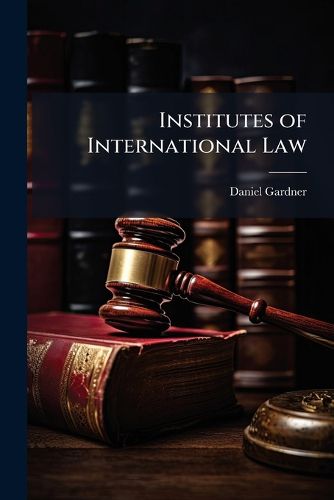 Cover image for Institutes of International Law: Public and Private, as Settled by the Supreme Court of the United States, and by Our Republic: With References to Judicial Decisions