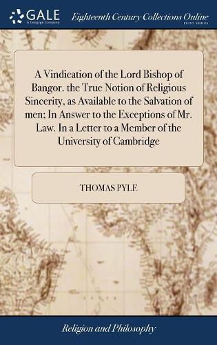 A Vindication of the Lord Bishop of Bangor. the True Notion of Religious Sincerity, as Available to the Salvation of men; In Answer to the Exceptions of Mr. Law. In a Letter to a Member of the University of Cambridge