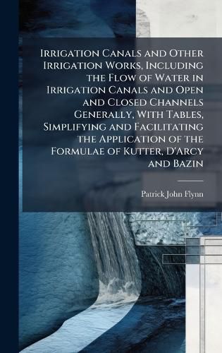 Cover image for Irrigation Canals and Other Irrigation Works, Including the Flow of Water in Irrigation Canals and Open and Closed Channels Generally, With Tables, Simplifying and Facilitating the Application of the Formulae of Kutter, D'Arcy and Bazin