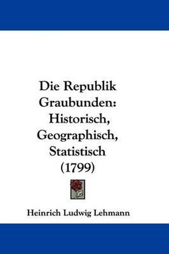 Cover image for Die Republik Graubunden: Historisch, Geographisch, Statistisch (1799)