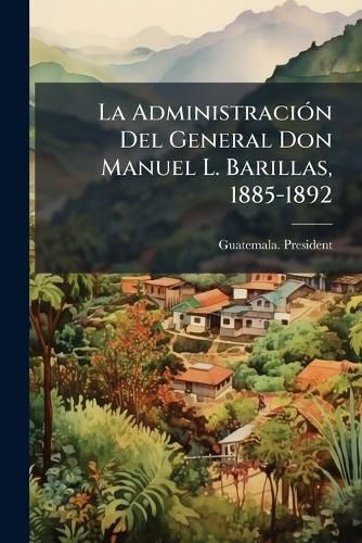 Cover image for La Administracion Del General Don Manuel L. Barillas, 1885-1892