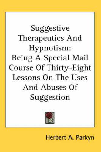 Cover image for Suggestive Therapeutics and Hypnotism: Being a Special Mail Course of Thirty-Eight Lessons on the Uses and Abuses of Suggestion