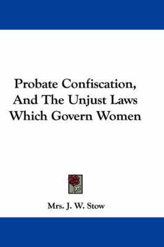 Cover image for Probate Confiscation, and the Unjust Laws Which Govern Women