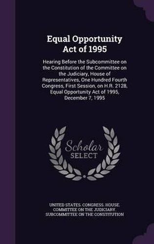 Equal Opportunity Act of 1995: Hearing Before the Subcommittee on the Constitution of the Committee on the Judiciary, House of Representatives, One Hundred Fourth Congress, First Session, on H.R. 2128, Equal Opportunity Act of 1995, December 7, 1995