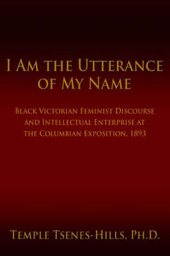 Cover image for I Am the Utterance of My Name: Black Victorian Feminist Discourse and Intellectual Enterprise at the Columbian Exposition, 1893