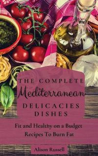 Cover image for The Complete Mediterranean Delicacies Dishes: Fit and Healthy on a Budget Recipes to Burn Fat