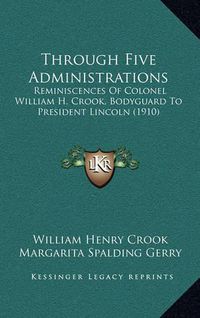 Cover image for Through Five Administrations: Reminiscences of Colonel William H. Crook, Bodyguard to President Lincoln (1910)