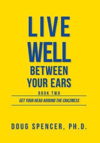 Cover image for Live Well Between Your Ears: Get Your Head Around The Craziness