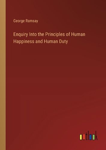 Enquiry Into the Principles of Human Happiness and Human Duty