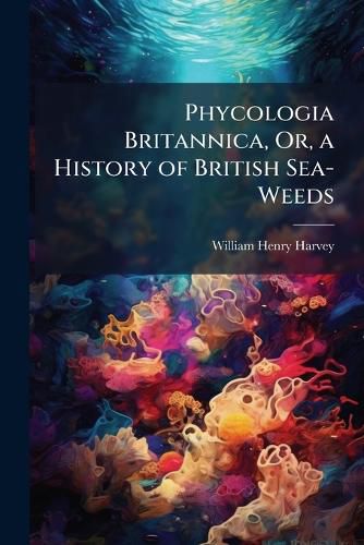 Cover image for Phycologia Britannica, Or, a History of British Sea-Weeds: Chlorosperme], or Green Sea-Weeds (Synopsis No. 280-388)