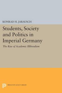 Cover image for Students, Society and Politics in Imperial Germany: The Rise of Academic Illiberalism