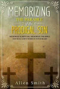 Cover image for Memorizing the Parable of the Prodigal Son: Memorize Scripture, Memorize the Bible, and Seal God's Word in Your Heart