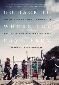 Cover image for Go Back to Where You Came From: The Backlash Against Immigration and the Fate of Western Democracy