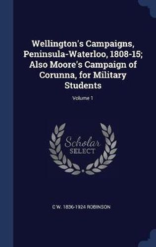 Cover image for Wellington's Campaigns, Peninsula-Waterloo, 1808-15; Also Moore's Campaign of Corunna, for Military Students; Volume 1