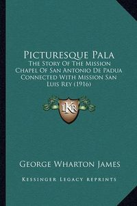 Cover image for Picturesque Pala: The Story of the Mission Chapel of San Antonio de Padua Connected with Mission San Luis Rey (1916)