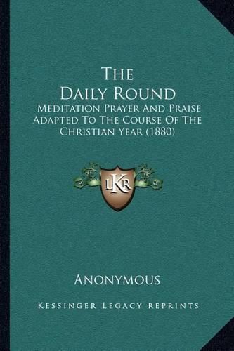 The Daily Round: Meditation Prayer and Praise Adapted to the Course of the Christian Year (1880)