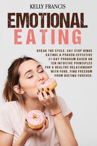 Cover image for Emotional Eating: Break the Cycle, Say STOP Binge Eating! A Proven-Effective 21-Day Program Based on Ten Intuitive Principles for a Healthy Relationship with Food. Find Freedom from Dieting Forever.