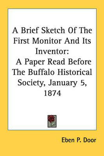 Cover image for A Brief Sketch of the First Monitor and Its Inventor: A Paper Read Before the Buffalo Historical Society, January 5, 1874