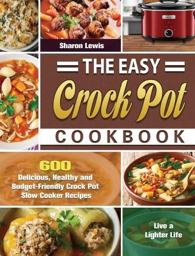 Cover image for The Easy Crock Pot Cookbook: 600 Delicious, Healthy and Budget-Friendly Crock Pot Slow Cooker Recipes to Live a Lighter Life