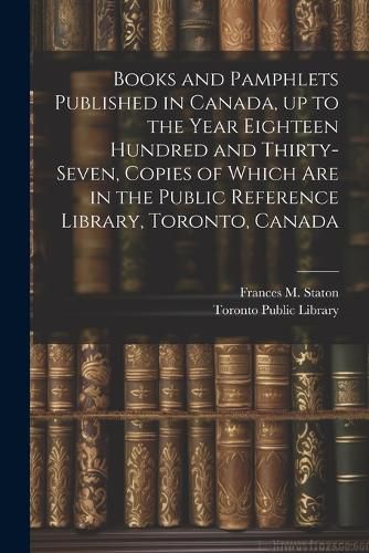 Cover image for Books and Pamphlets Published in Canada, up to the Year Eighteen Hundred and Thirty-seven, Copies of Which are in the Public Reference Library, Toronto, Canada