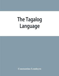 Cover image for The Tagalog language: a comprehensive grammatical treatise adapted to self-instruction and particularly designed for use of those engaged in government service, or in business or trade in the Philippines