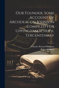 Cover image for Our Founder, Some Account Of Archdeacon Johnson Compiled For Uppingham School Tercentenary