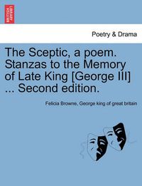 Cover image for The Sceptic, a Poem. Stanzas to the Memory of Late King [george III] ... Second Edition.