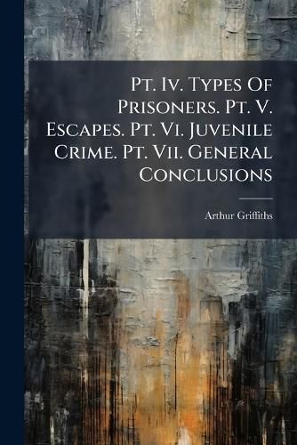 Cover image for Pt. Iv. Types Of Prisoners. Pt. V. Escapes. Pt. Vi. Juvenile Crime. Pt. Vii. General Conclusions