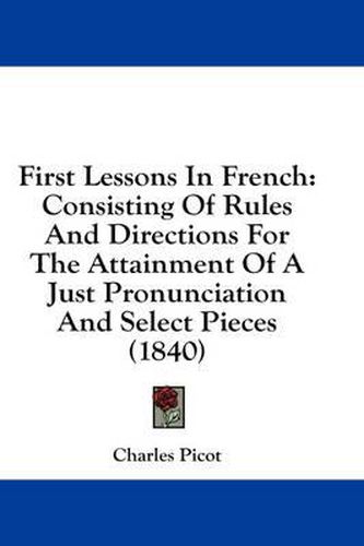 Cover image for First Lessons in French: Consisting of Rules and Directions for the Attainment of a Just Pronunciation and Select Pieces (1840)