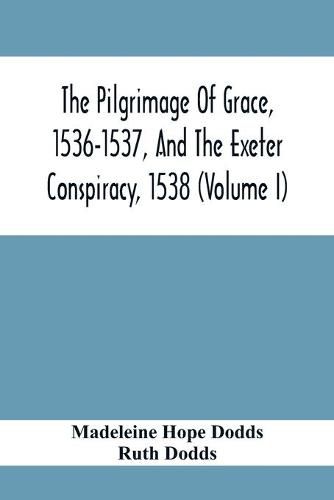 The Pilgrimage Of Grace, 1536-1537, And The Exeter Conspiracy, 1538 (Volume I)