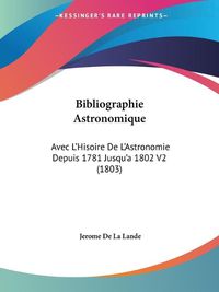 Cover image for Bibliographie Astronomique: Avec L'Hisoire de L'Astronomie Depuis 1781 Jusqu'a 1802 V2 (1803)